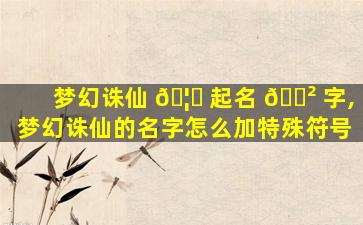 梦幻诛仙 🦊 起名 🌲 字,梦幻诛仙的名字怎么加特殊符号